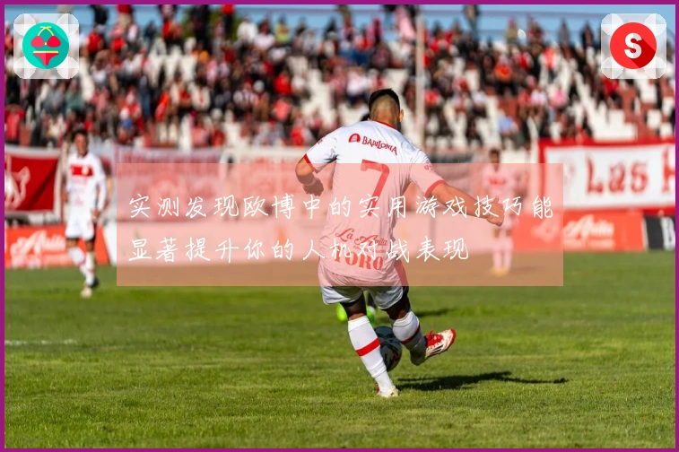 实测发现欧博中的实用游戏技巧能显著提升你的人机对战表现