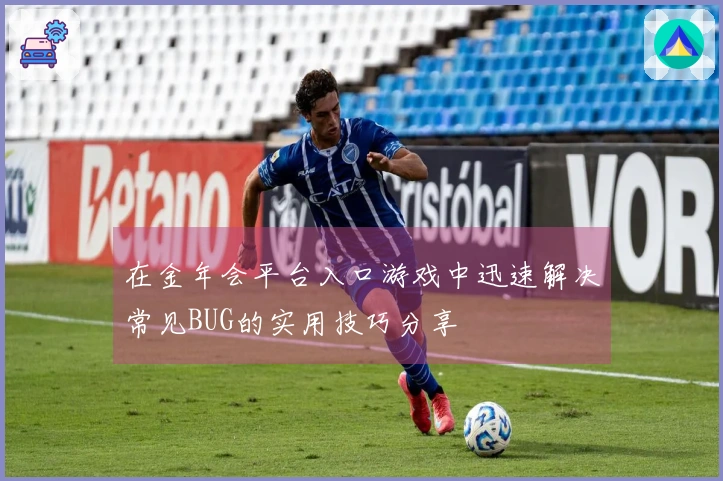 在金年会平台入口游戏中迅速解决常见BUG的实用技巧分享