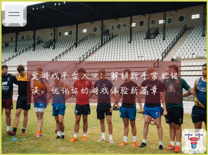 爱游戏平台入口：解锁新手常犯错误，优化你的游戏体验新篇章