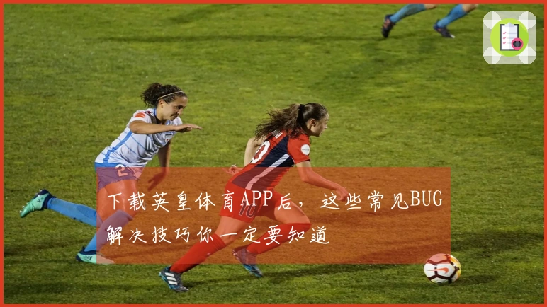 下载英皇体育APP后，这些常见BUG解决技巧你一定要知道