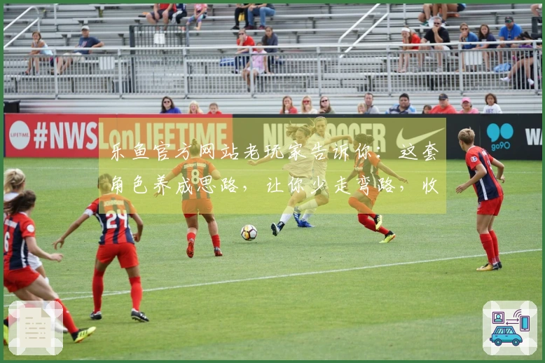 乐鱼官方网站老玩家告诉你：这套角色养成思路，让你少走弯路，收益翻倍！