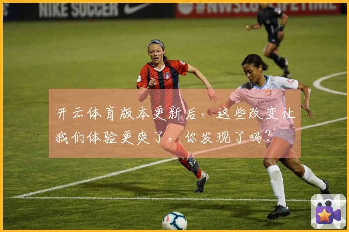 开云体育版本更新后，这些改变让我们体验更爽了，你发现了吗？