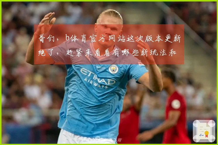 哥们，b体育官方网站这次版本更新绝了，赶紧来看看有哪些新玩法和福利！