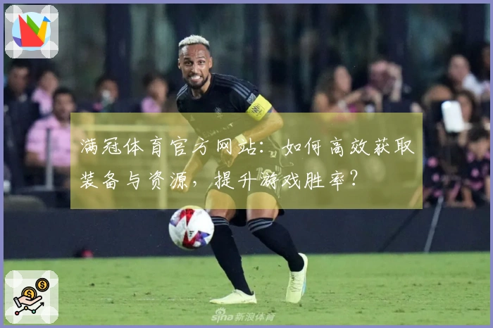 满冠体育官方网站：如何高效获取装备与资源，提升游戏胜率？