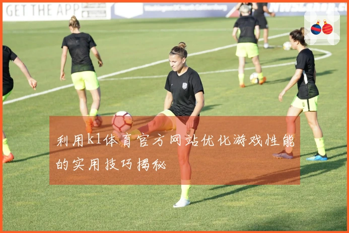 利用k1体育官方网站优化游戏性能的实用技巧揭秘