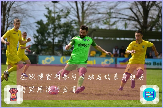 在欧博官网参与活动后的亲身经历与实用技巧分享