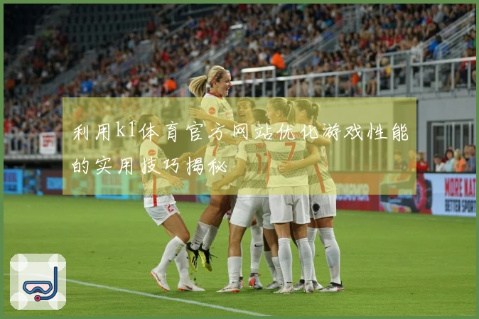 利用k1体育官方网站优化游戏性能的实用技巧揭秘
