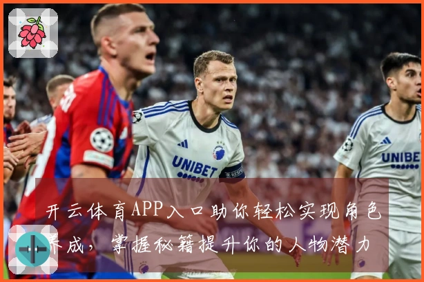 开云体育APP入口助你轻松实现角色养成，掌握秘籍提升你的人物潜力