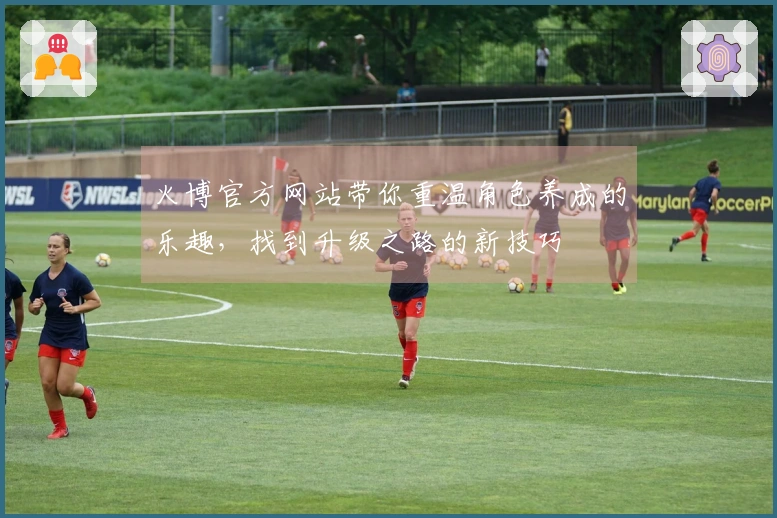 火博官方网站带你重温角色养成的乐趣，找到升级之路的新技巧