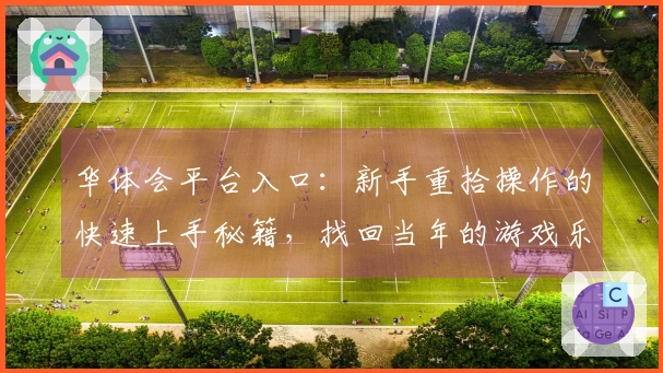 华体会平台入口：新手重拾操作的快速上手秘籍，找回当年的游戏乐趣