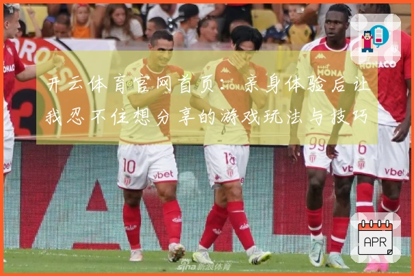 开云体育官网首页：亲身体验后让我忍不住想分享的游戏玩法与技巧