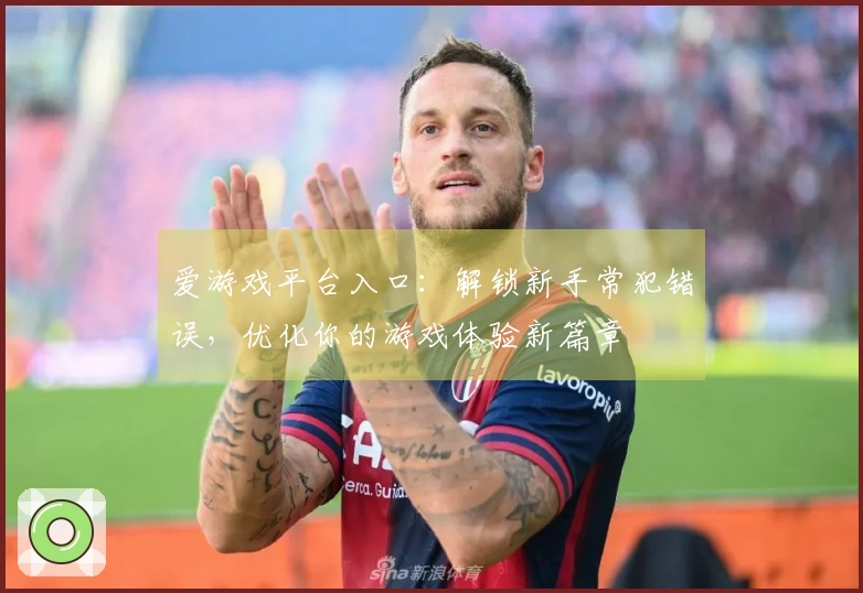 爱游戏平台入口：解锁新手常犯错误，优化你的游戏体验新篇章