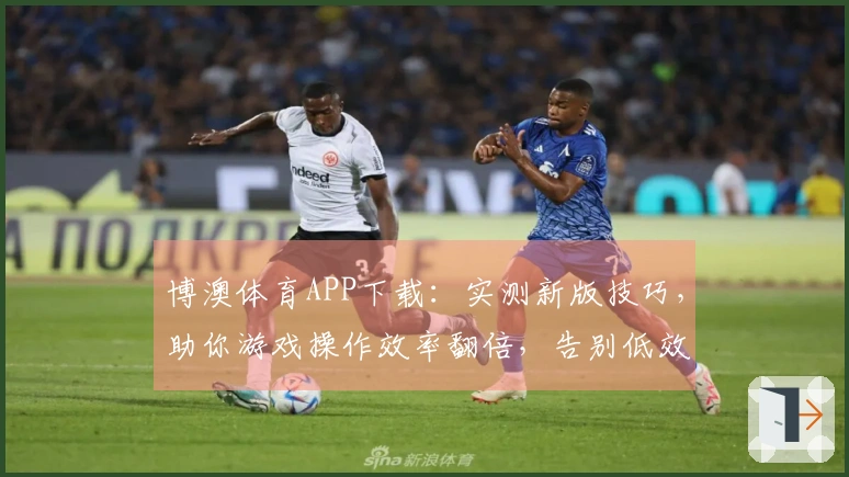 博澳体育APP下载：实测新版技巧，助你游戏操作效率翻倍，告别低效苦战