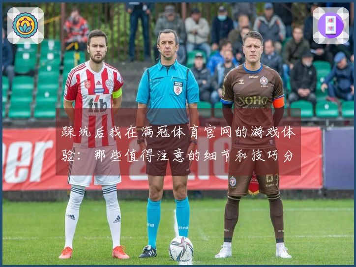 踩坑后我在满冠体育官网的游戏体验：那些值得注意的细节和技巧分享
