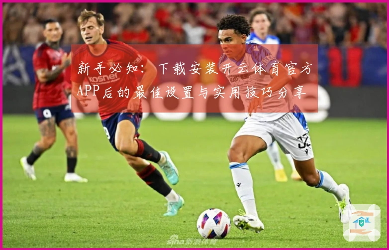 新手必知：下载安装开云体育官方APP后的最佳设置与实用技巧分享