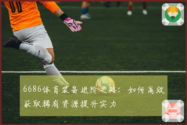 6686体育装备进阶之路：如何高效获取稀有资源提升实力