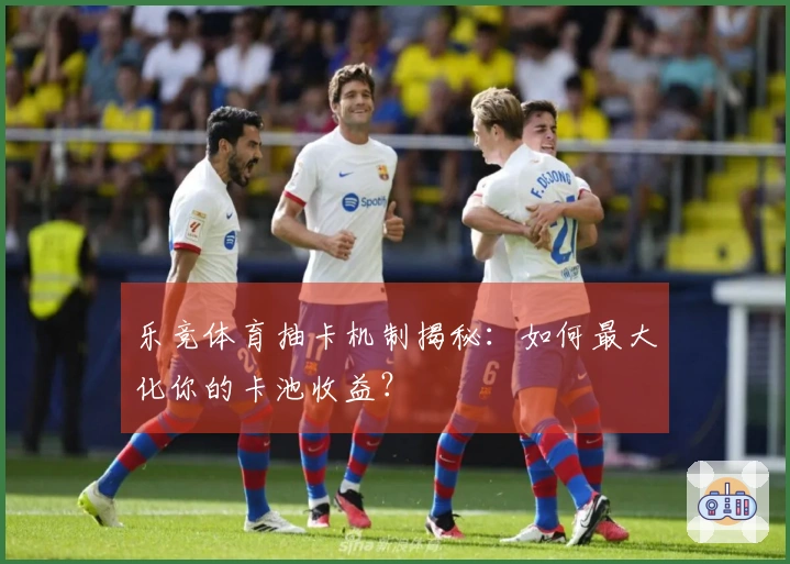 乐竞体育抽卡机制揭秘：如何最大化你的卡池收益？