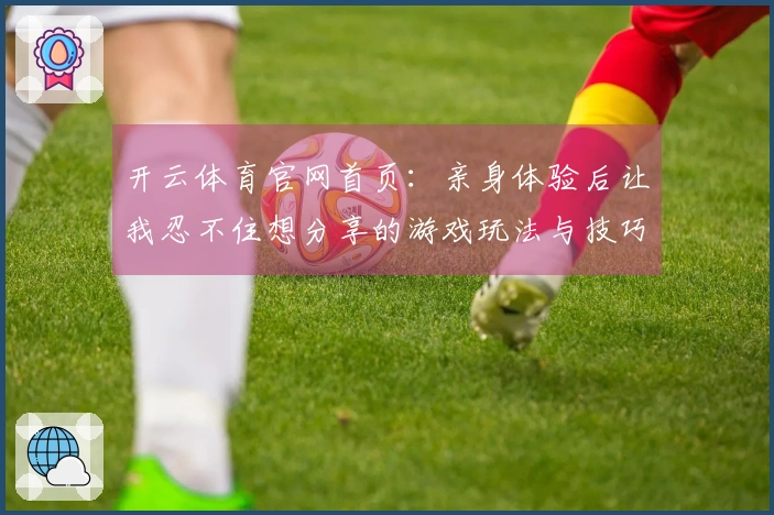 开云体育官网首页：亲身体验后让我忍不住想分享的游戏玩法与技巧