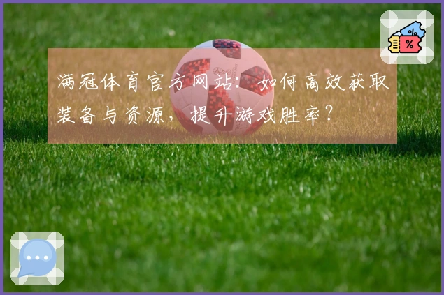满冠体育官方网站：如何高效获取装备与资源，提升游戏胜率？