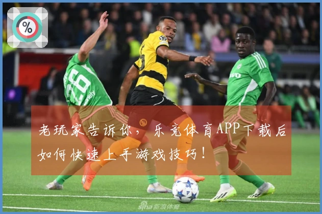 老玩家告诉你，乐竞体育APP下载后如何快速上手游戏技巧！