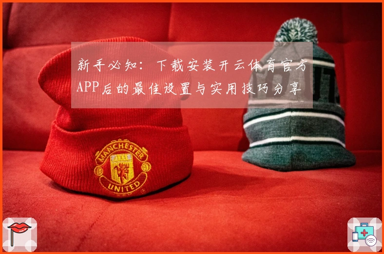 新手必知：下载安装开云体育官方APP后的最佳设置与实用技巧分享