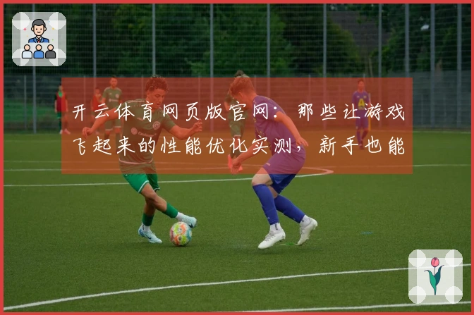 开云体育网页版官网：那些让游戏飞起来的性能优化实测，新手也能避开的常见坑